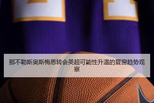 那不勒斯奥斯梅恩转会英超可能性升温的夏窗趋势观察