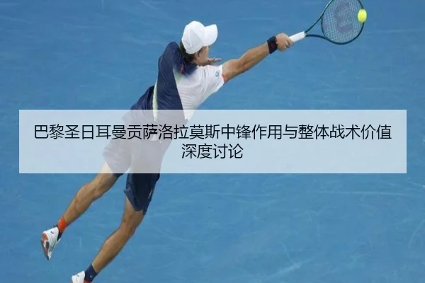 巴黎圣日耳曼贡萨洛拉莫斯中锋作用与整体战术价值深度讨论