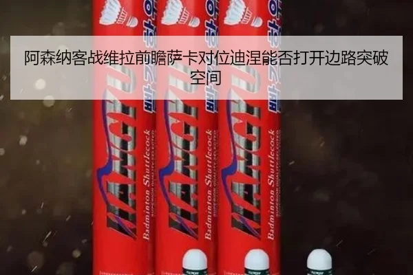 阿森纳客战维拉前瞻萨卡对位迪涅能否打开边路突破空间