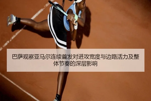 巴萨观察亚马尔连续首发对进攻宽度与边路活力及整体节奏的深层影响