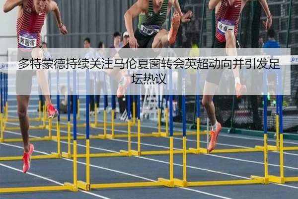 多特蒙德持续关注马伦夏窗转会英超动向并引发足坛热议