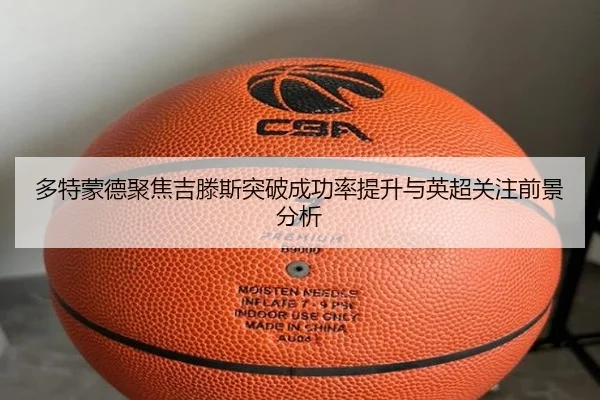 多特蒙德聚焦吉滕斯突破成功率提升与英超关注前景分析