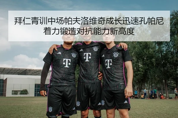 拜仁青训中场帕夫洛维奇成长迅速孔帕尼着力锻造对抗能力新高度