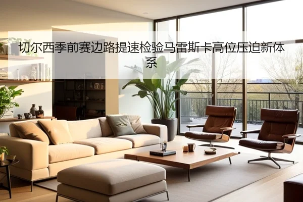切尔西季前赛边路提速检验马雷斯卡高位压迫新体系